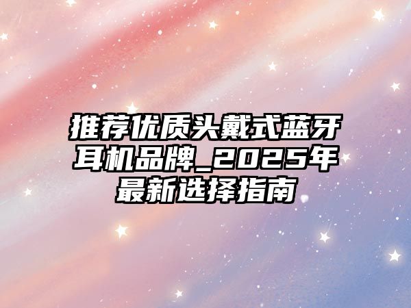 推薦優(yōu)質(zhì)頭戴式藍(lán)牙耳機(jī)品牌_2025年最新選擇指南