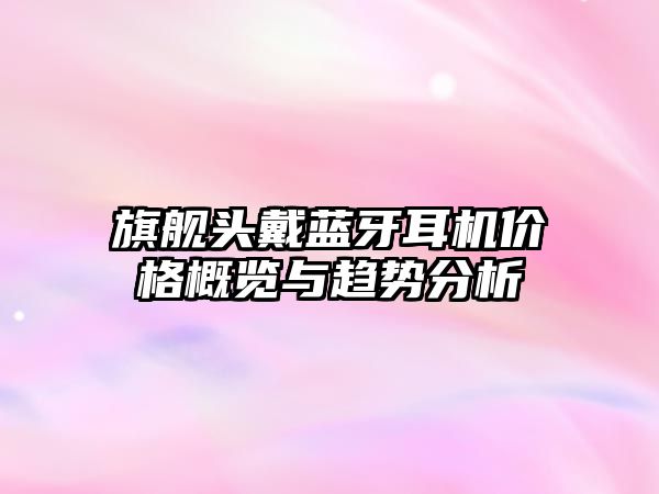 旗艦頭戴藍牙耳機價格概覽與趨勢分析