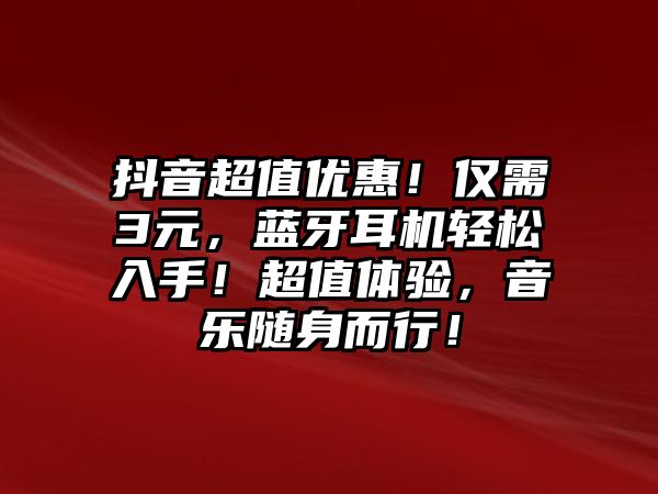 抖音超值優(yōu)惠！僅需3元，藍(lán)牙耳機(jī)輕松入手！超值體驗(yàn)，音樂隨身而行！