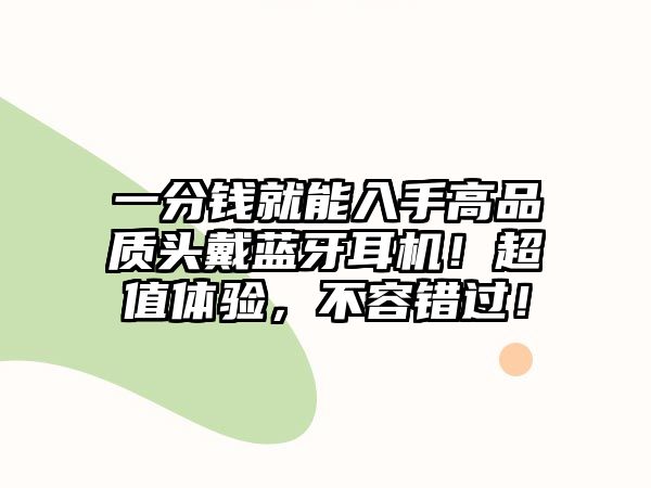 一分錢就能入手高品質(zhì)頭戴藍(lán)牙耳機(jī)！超值體驗(yàn)，不容錯(cuò)過！
