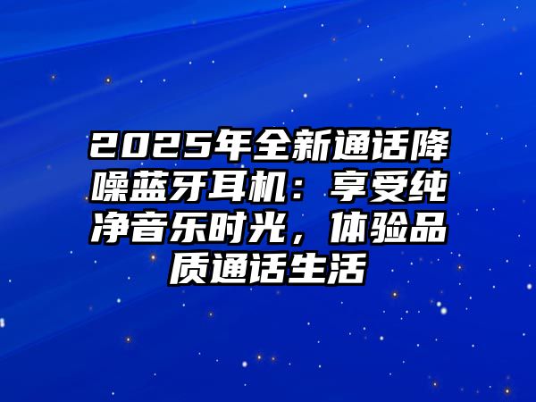 2025年全新通話降噪藍牙耳機：享受純凈音樂時光，體驗品質通話生活