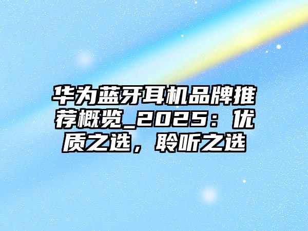 華為藍牙耳機品牌推薦概覽_2025：優(yōu)質(zhì)之選，聆聽之選