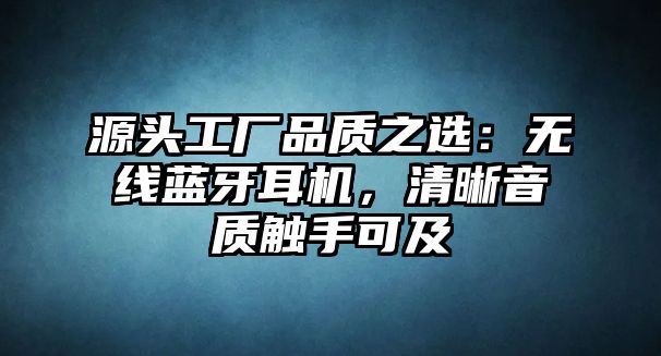 源頭工廠品質(zhì)之選：無線藍(lán)牙耳機(jī)，清晰音質(zhì)觸手可及