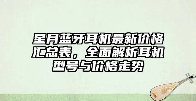 星月藍(lán)牙耳機(jī)最新價(jià)格匯總表，全面解析耳機(jī)型號(hào)與價(jià)格走勢(shì)