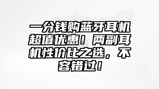 一分錢購藍(lán)牙耳機(jī)超值優(yōu)惠！兩副耳機(jī)性價(jià)比之選，不容錯(cuò)過！