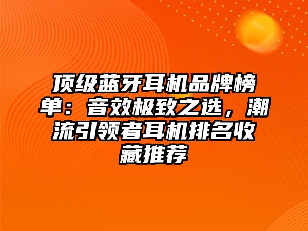 頂級藍(lán)牙耳機(jī)品牌榜單：音效極致之選，潮流引領(lǐng)者耳機(jī)排名收藏推薦