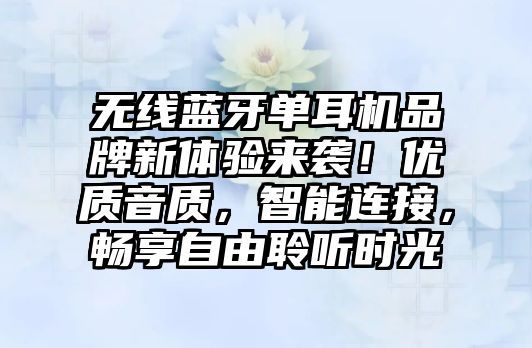 無(wú)線藍(lán)牙單耳機(jī)品牌新體驗(yàn)來(lái)襲！優(yōu)質(zhì)音質(zhì)，智能連接，暢享自由聆聽(tīng)時(shí)光