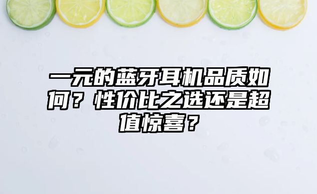 一元的藍牙耳機品質(zhì)如何？性價比之選還是超值驚喜？