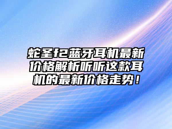蛇圣f2藍(lán)牙耳機(jī)最新價(jià)格解析聽(tīng)聽(tīng)這款耳機(jī)的最新價(jià)格走勢(shì)！