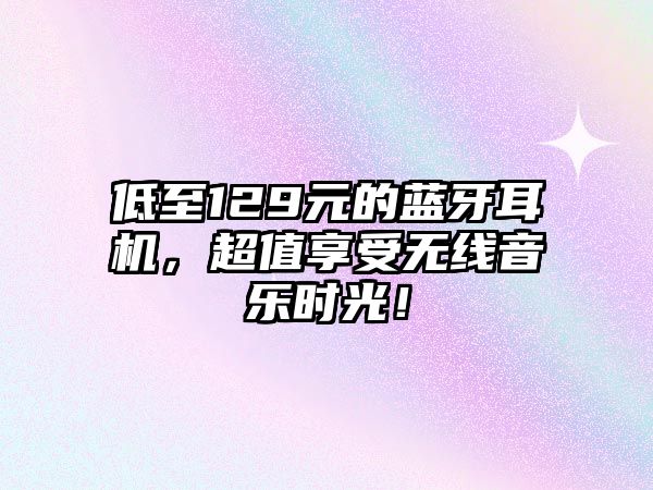 低至129元的藍(lán)牙耳機(jī)，超值享受無線音樂時(shí)光！