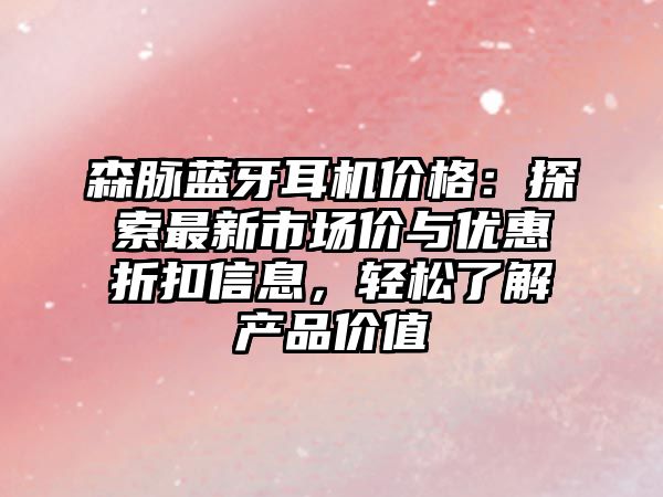 森脈藍牙耳機價格：探索最新市場價與優(yōu)惠折扣信息，輕松了解產(chǎn)品價值