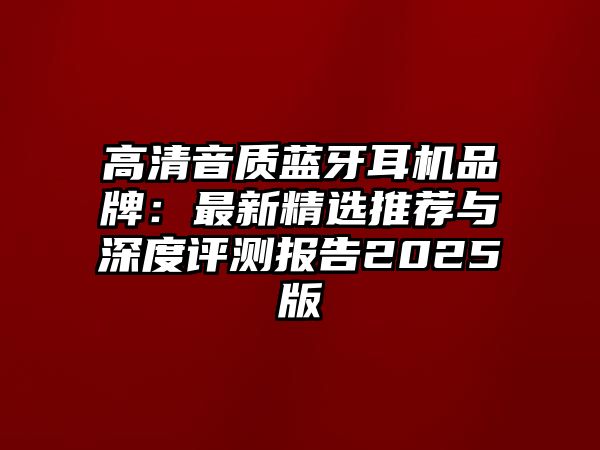 高清音質(zhì)藍(lán)牙耳機(jī)品牌：最新精選推薦與深度評(píng)測(cè)報(bào)告2025版