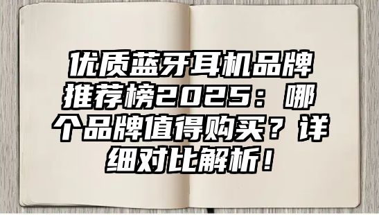 優(yōu)質(zhì)藍(lán)牙耳機(jī)品牌推薦榜2025：哪個(gè)品牌值得購(gòu)買(mǎi)？詳細(xì)對(duì)比解析！