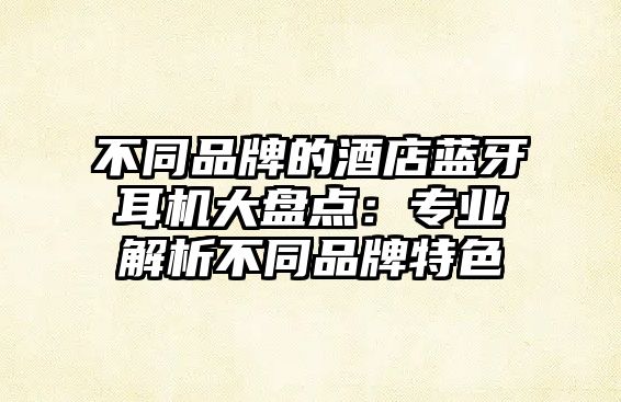 不同品牌的酒店藍(lán)牙耳機(jī)大盤點(diǎn)：專業(yè)解析不同品牌特色