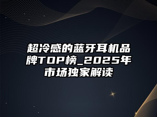 超冷感的藍(lán)牙耳機(jī)品牌TOP榜_2025年市場(chǎng)獨(dú)家解讀