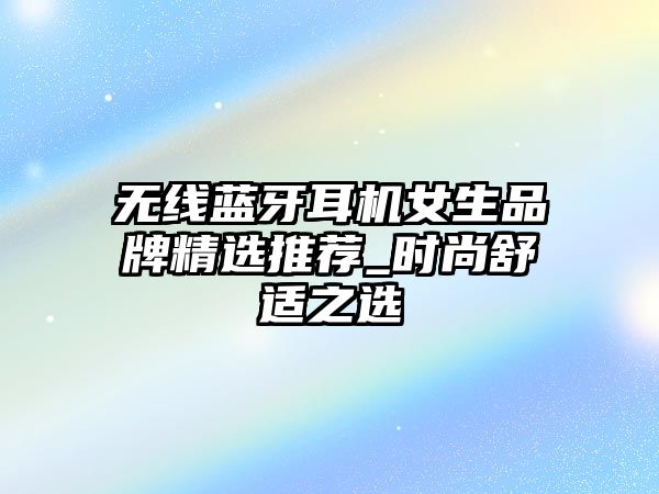 無線藍(lán)牙耳機(jī)女生品牌精選推薦_時(shí)尚舒適之選