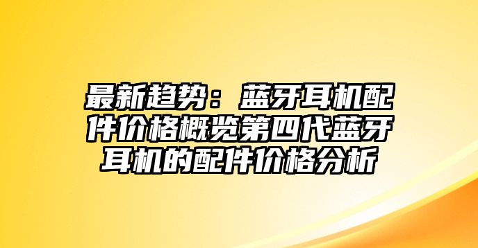 最新趨勢：藍牙耳機配件價格概覽第四代藍牙耳機的配件價格分析