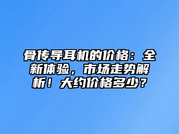 骨傳導(dǎo)耳機(jī)的價(jià)格：全新體驗(yàn)，市場(chǎng)走勢(shì)解析！大約價(jià)格多少？