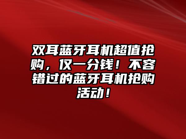 雙耳藍牙耳機超值搶購，僅一分錢！不容錯過的藍牙耳機搶購活動！