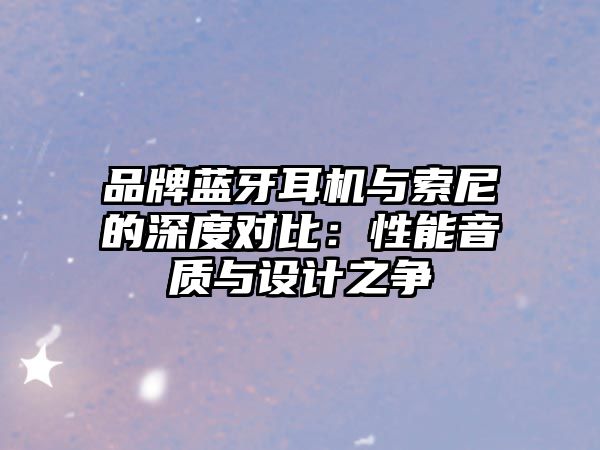 品牌藍牙耳機與索尼的深度對比：性能音質與設計之爭