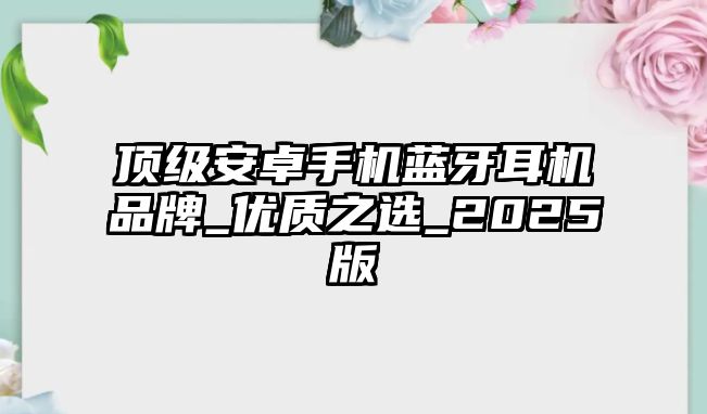 頂級安卓手機藍牙耳機品牌_優(yōu)質之選_2025版