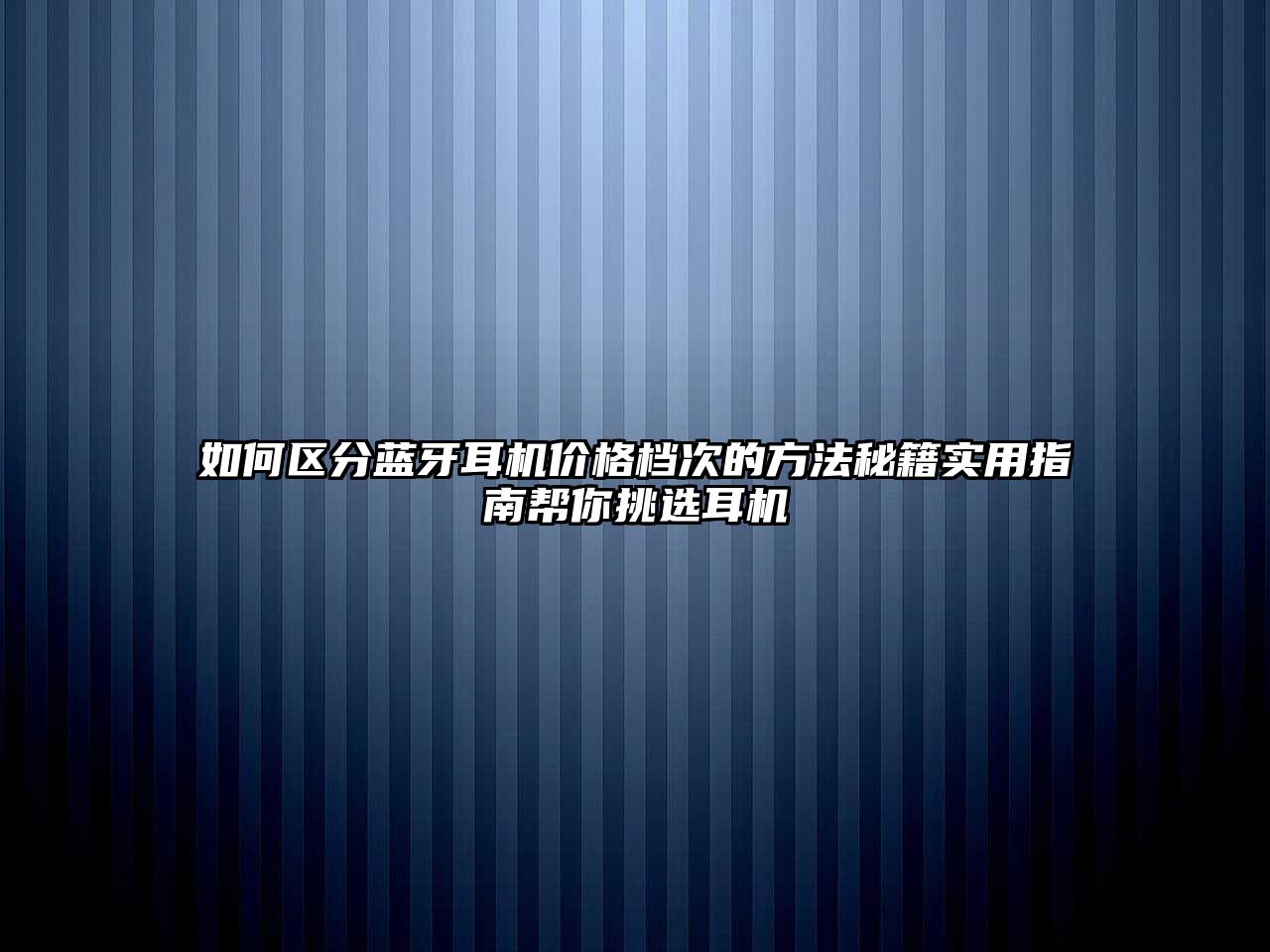 如何區(qū)分藍(lán)牙耳機(jī)價(jià)格檔次的方法秘籍實(shí)用指南幫你挑選耳機(jī)