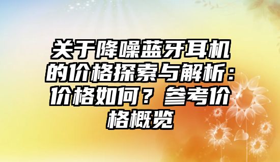 關(guān)于降噪藍(lán)牙耳機(jī)的價格探索與解析：價格如何？參考價格概覽
