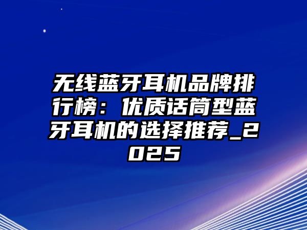 無線藍牙耳機品牌排行榜：優(yōu)質(zhì)話筒型藍牙耳機的選擇推薦_2025