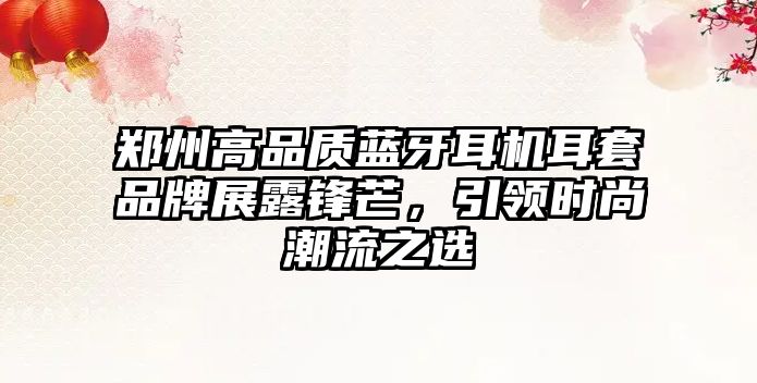 鄭州高品質(zhì)藍牙耳機耳套品牌展露鋒芒，引領(lǐng)時尚潮流之選