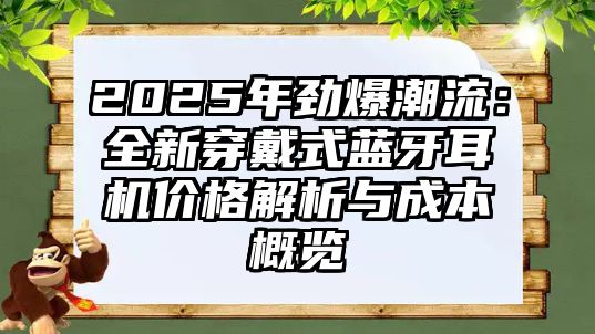 2025年勁爆潮流：全新穿戴式藍牙耳機價格解析與成本概覽