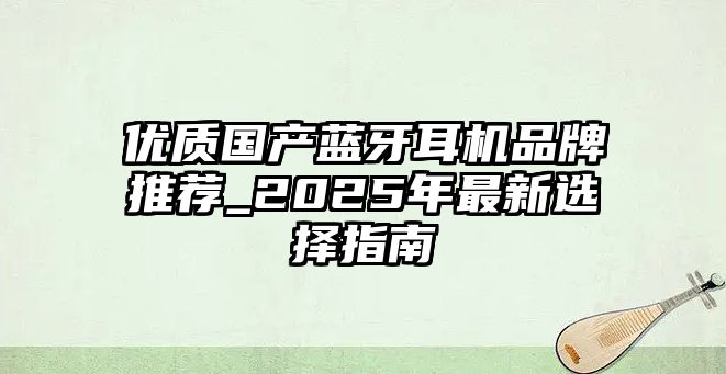 優(yōu)質(zhì)國產(chǎn)藍(lán)牙耳機(jī)品牌推薦_2025年最新選擇指南