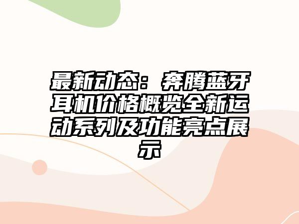 最新動(dòng)態(tài)：奔騰藍(lán)牙耳機(jī)價(jià)格概覽全新運(yùn)動(dòng)系列及功能亮點(diǎn)展示