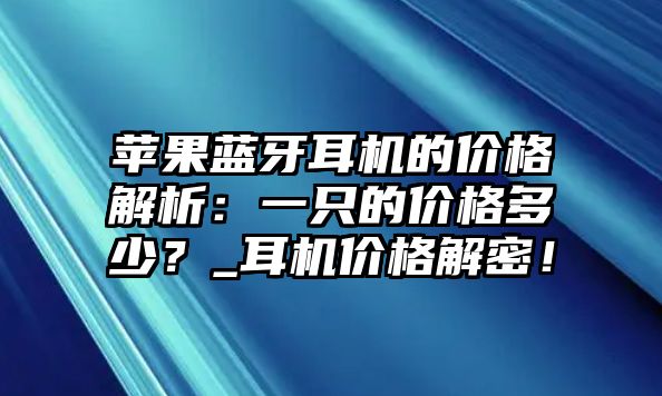 蘋(píng)果藍(lán)牙耳機(jī)的價(jià)格解析：一只的價(jià)格多少？_耳機(jī)價(jià)格解密！