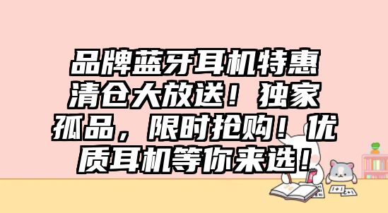 品牌藍(lán)牙耳機(jī)特惠清倉大放送！獨(dú)家孤品，限時(shí)搶購！優(yōu)質(zhì)耳機(jī)等你來選！
