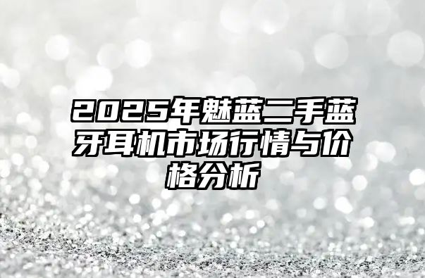 2025年魅藍(lán)二手藍(lán)牙耳機(jī)市場(chǎng)行情與價(jià)格分析