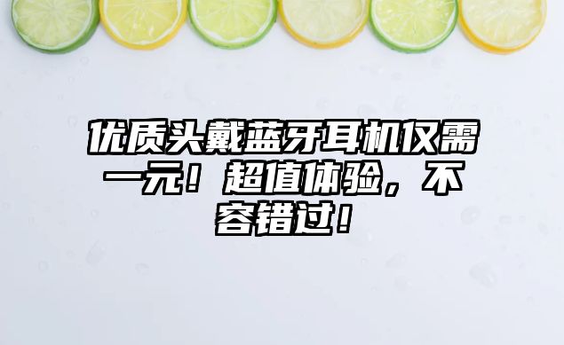 優(yōu)質頭戴藍牙耳機僅需一元！超值體驗，不容錯過！