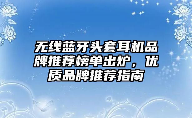 無線藍牙頭套耳機品牌推薦榜單出爐，優(yōu)質品牌推薦指南