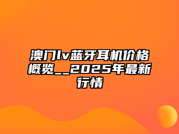 澳門lv藍牙耳機價格概覽__2025年最新行情