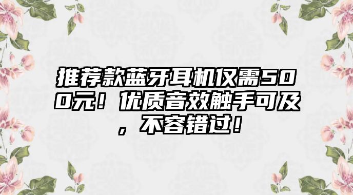 推薦款藍牙耳機僅需500元！優(yōu)質(zhì)音效觸手可及，不容錯過！