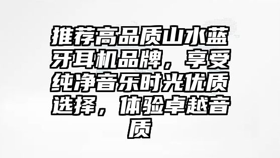 推薦高品質(zhì)山水藍(lán)牙耳機(jī)品牌，享受純凈音樂時光優(yōu)質(zhì)選擇，體驗卓越音質(zhì)