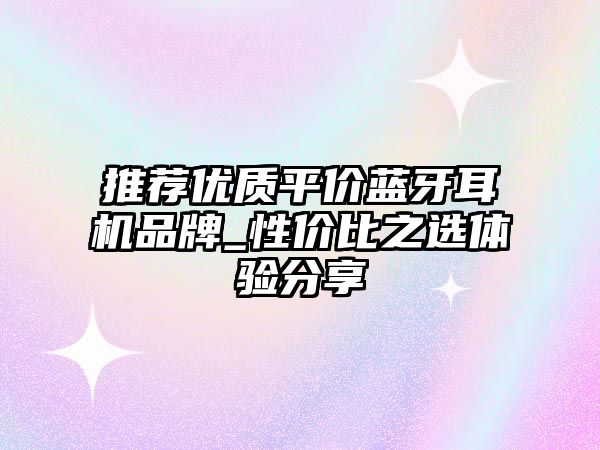 推薦優(yōu)質平價藍牙耳機品牌_性價比之選體驗分享