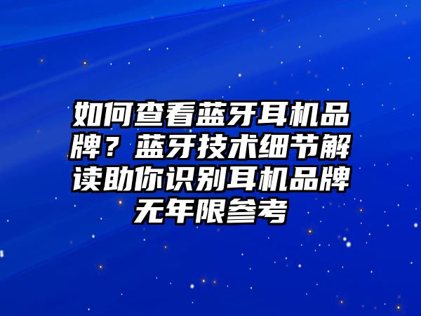 如何查看藍(lán)牙耳機(jī)品牌？藍(lán)牙技術(shù)細(xì)節(jié)解讀助你識別耳機(jī)品牌無年限參考