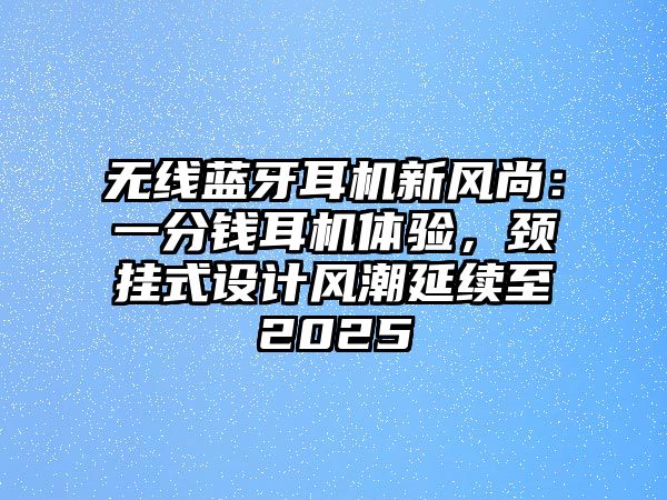 無線藍牙耳機新風尚：一分錢耳機體驗，頸掛式設(shè)計風潮延續(xù)至2025