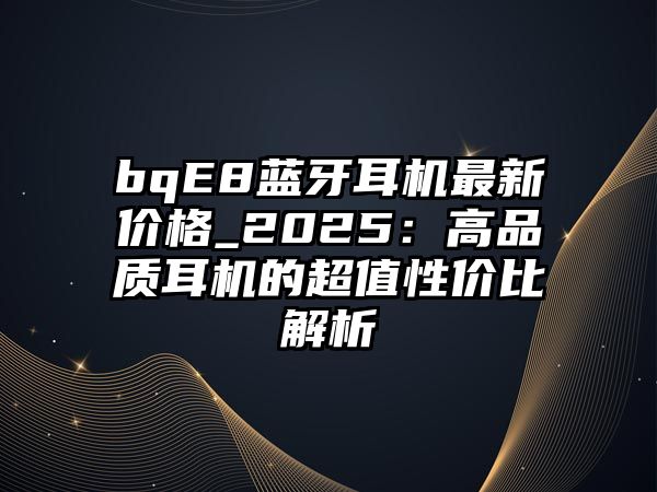 bqE8藍牙耳機最新價格_2025:高品質(zhì)耳機的超值性價比解析