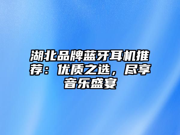 湖北品牌藍牙耳機推薦：優(yōu)質(zhì)之選，盡享音樂盛宴