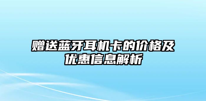 贈(zèng)送藍(lán)牙耳機(jī)卡的價(jià)格及優(yōu)惠信息解析