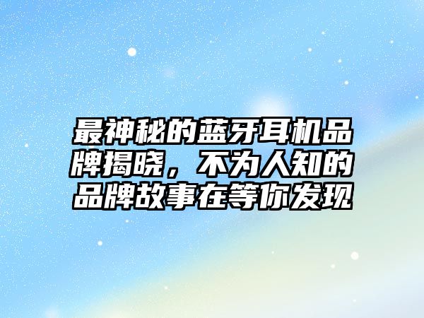 最神秘的藍(lán)牙耳機(jī)品牌揭曉，不為人知的品牌故事在等你發(fā)現(xiàn)