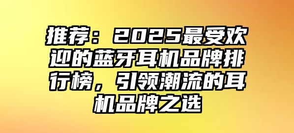 推薦：2025最受歡迎的藍(lán)牙耳機(jī)品牌排行榜，引領(lǐng)潮流的耳機(jī)品牌之選