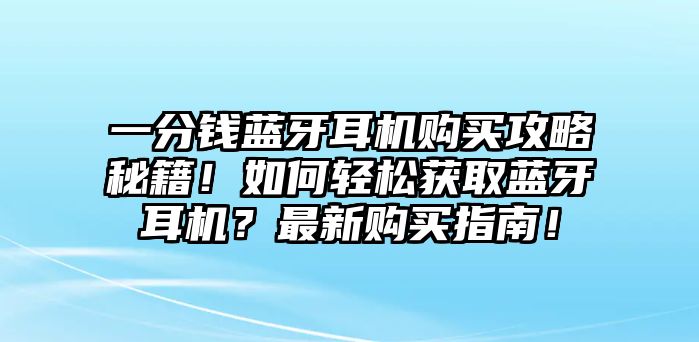 一分錢藍牙耳機購買攻略秘籍！如何輕松獲取藍牙耳機？最新購買指南！