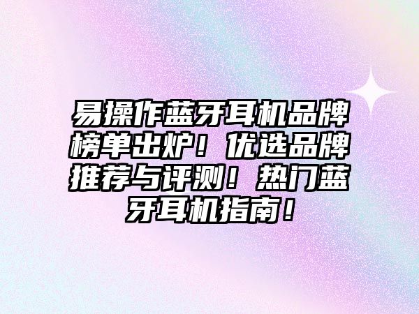 易操作藍(lán)牙耳機品牌榜單出爐！優(yōu)選品牌推薦與評測！熱門藍(lán)牙耳機指南！